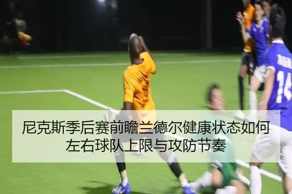 尼克斯季后赛前瞻兰德尔健康状态如何左右球队上限与攻防节奏