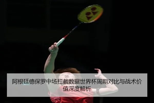阿根廷德保罗中场拦截数据世界杯周期对比与战术价值深度解析