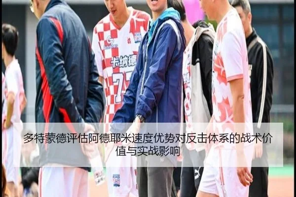 多特蒙德评估阿德耶米速度优势对反击体系的战术价值与实战影响