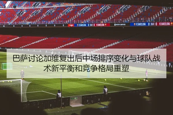 巴萨讨论加维复出后中场排序变化与球队战术新平衡和竞争格局重塑
