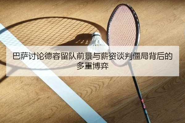 巴萨讨论德容留队前景与薪资谈判僵局背后的多重博弈