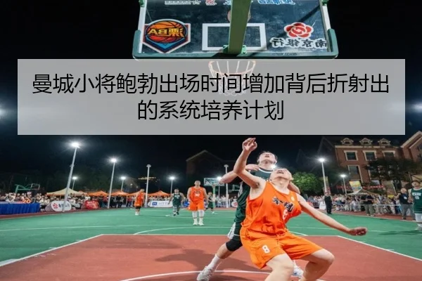 曼城小将鲍勃出场时间增加背后折射出的系统培养计划