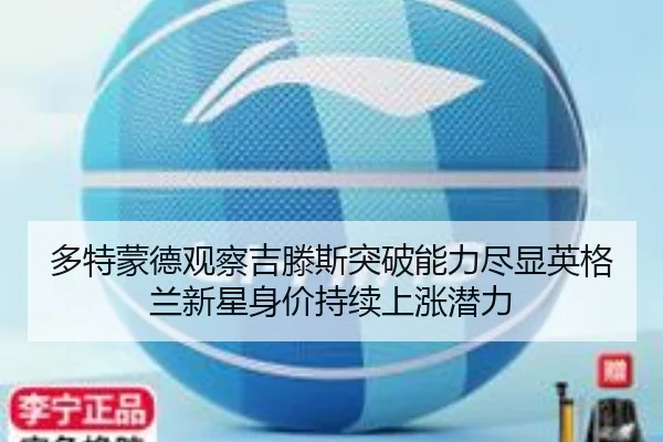 多特蒙德观察吉滕斯突破能力尽显英格兰新星身价持续上涨潜力